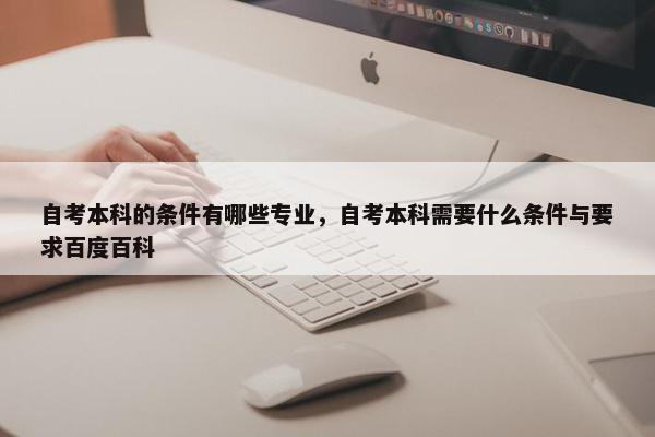 自考本科的条件有哪些专业，自考本科需要什么条件与要求百度百科