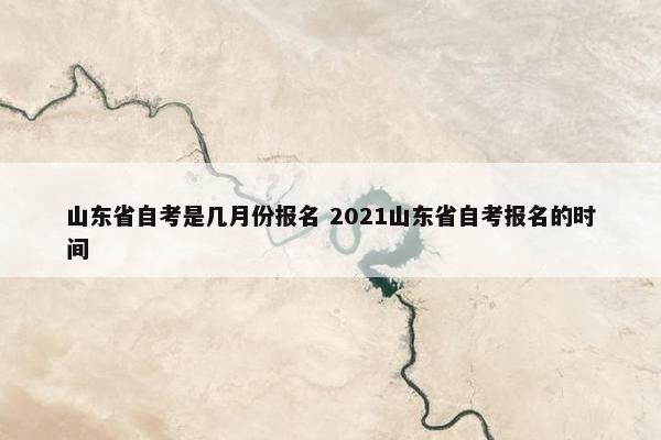 山东省自考是几月份报名 2021山东省自考报名的时间