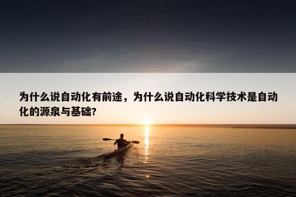 为什么说自动化有前途，为什么说自动化科学技术是自动化的源泉与基础?