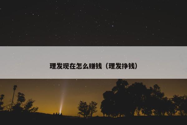 理发现在怎么赚钱（理发挣钱）