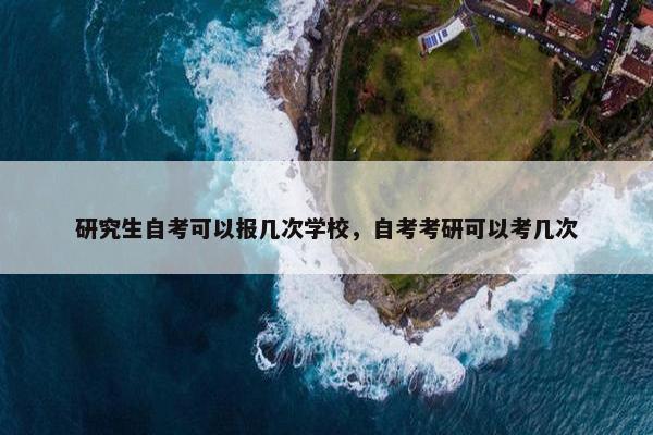 研究生自考可以报几次学校，自考考研可以考几次