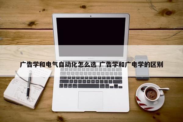 广告学和电气自动化怎么选 广告学和广电学的区别