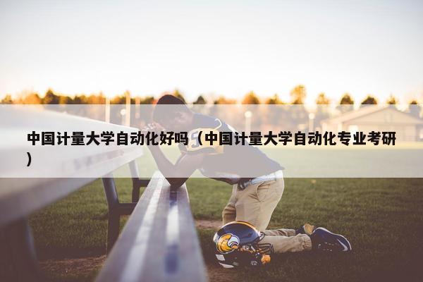 中国计量大学自动化好吗（中国计量大学自动化专业考研）