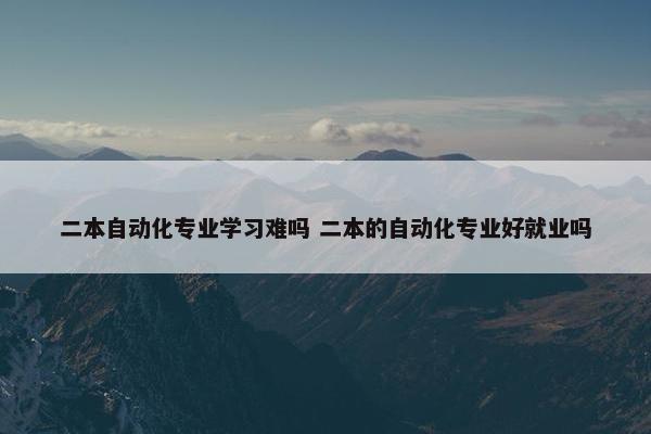 二本自动化专业学习难吗 二本的自动化专业好就业吗