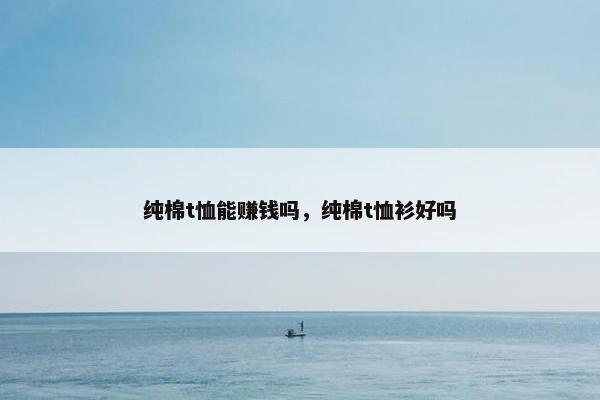 纯棉t恤能赚钱吗，纯棉t恤衫好吗