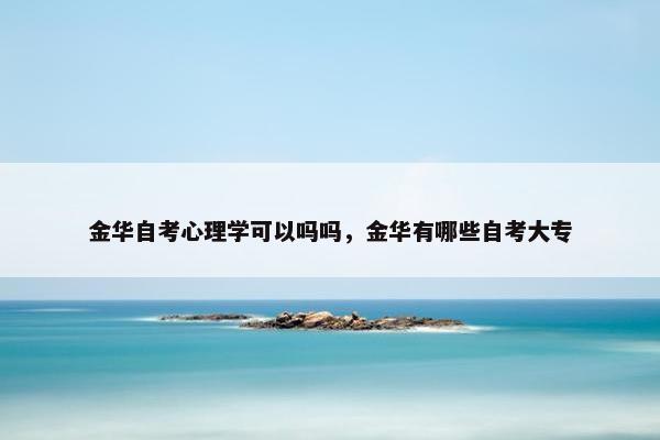 金华自考心理学可以吗吗，金华有哪些自考大专