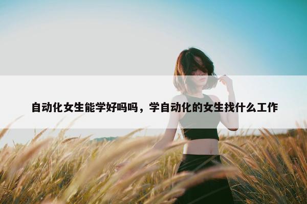 自动化女生能学好吗吗，学自动化的女生找什么工作