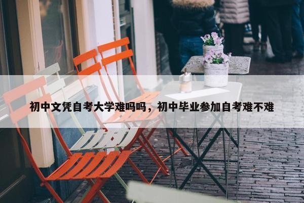 初中文凭自考大学难吗吗，初中毕业参加自考难不难