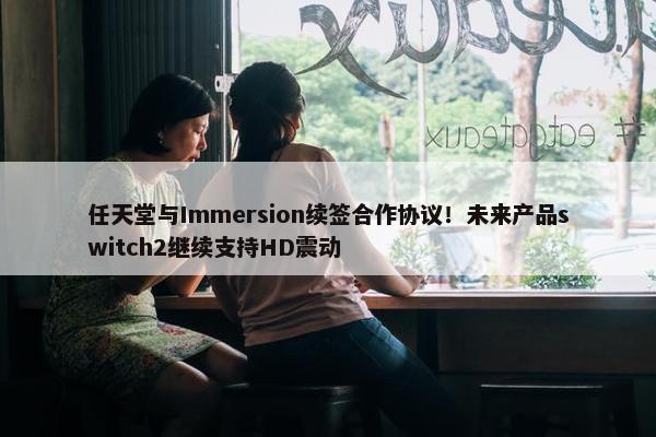 任天堂与Immersion续签合作协议！未来产品switch2继续支持HD震动