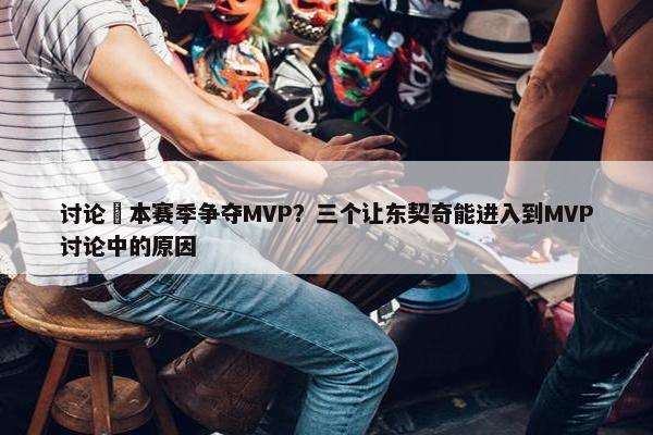 讨论 本赛季争夺MVP？三个让东契奇能进入到MVP讨论中的原因