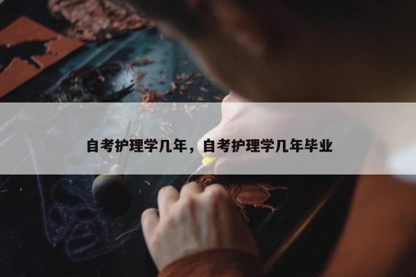 自考护理学几年，自考护理学几年毕业