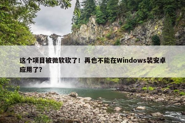 这个项目被微软砍了！再也不能在Windows装安卓应用了？