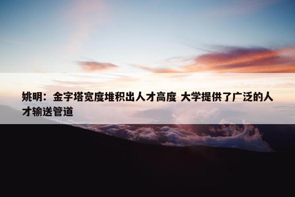 姚明：金字塔宽度堆积出人才高度 大学提供了广泛的人才输送管道