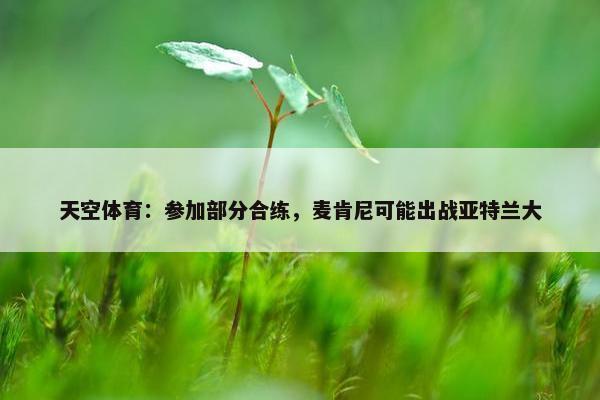 天空体育：参加部分合练，麦肯尼可能出战亚特兰大