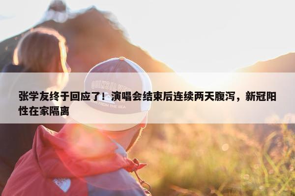 张学友终于回应了！演唱会结束后连续两天腹泻，新冠阳性在家隔离