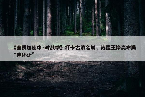 《全员加速中·对战季》打卡古滇名城，苏醒王铮亮布局“连环计”