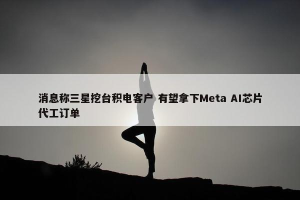 消息称三星挖台积电客户 有望拿下Meta AI芯片代工订单