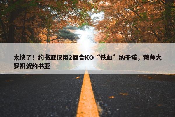 太快了！约书亚仅用2回合KO“铁血”纳干诺，穆帅大罗祝贺约书亚