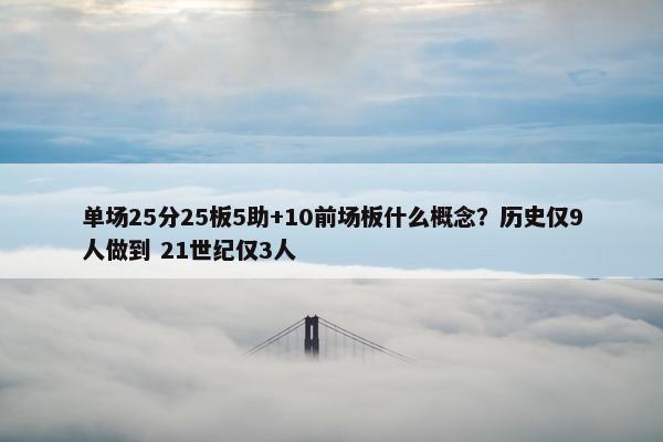 单场25分25板5助+10前场板什么概念？历史仅9人做到 21世纪仅3人