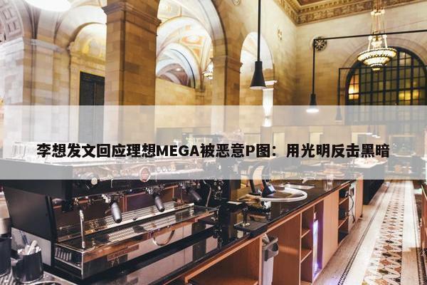 李想发文回应理想MEGA被恶意P图：用光明反击黑暗