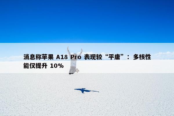 消息称苹果 A18 Pro 表现较“平庸”：多核性能仅提升 10%