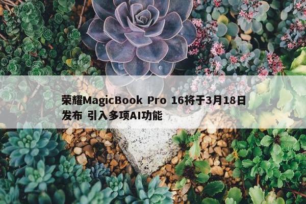 荣耀MagicBook Pro 16将于3月18日发布 引入多项AI功能