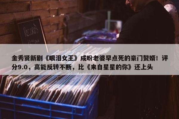 金秀贤新剧《眼泪女王》成盼老婆早点死的豪门赘婿！评分9.0，高能反转不断，比《来自星星的你》还上头