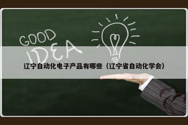 辽宁自动化电子产品有哪些（辽宁省自动化学会）