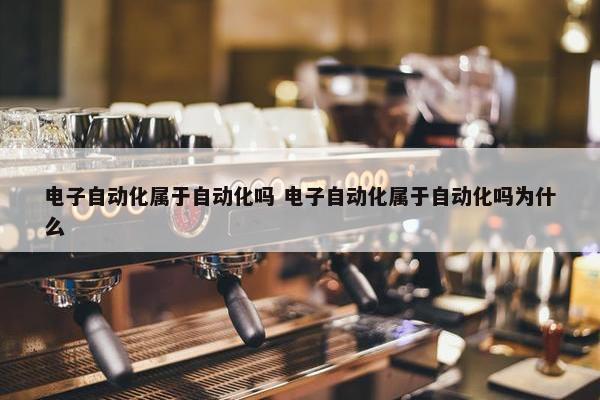 电子自动化属于自动化吗 电子自动化属于自动化吗为什么