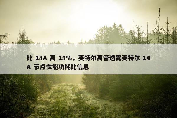 比 18A 高 15%，英特尔高管透露英特尔 14A 节点性能功耗比信息