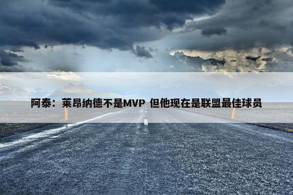 阿泰：莱昂纳德不是MVP 但他现在是联盟最佳球员