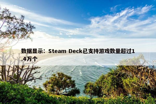 数据显示：Steam Deck已支持游戏数量超过1.4万个