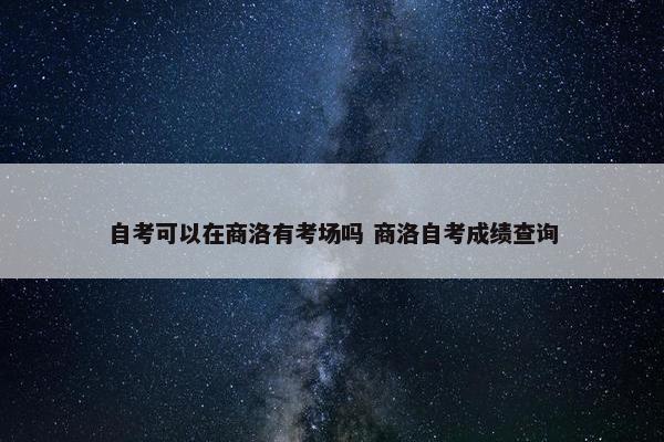 自考可以在商洛有考场吗 商洛自考成绩查询