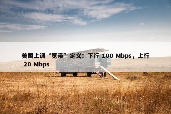 美国上调“宽带”定义：下行 100 Mbps，上行 20 Mbps