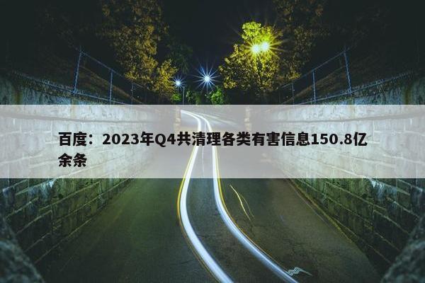 百度：2023年Q4共清理各类有害信息150.8亿余条