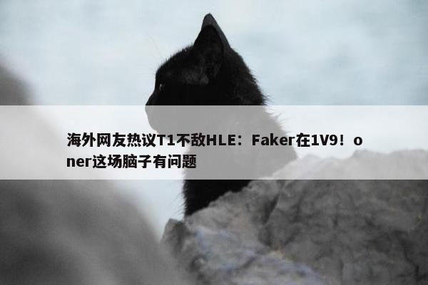 海外网友热议T1不敌HLE：Faker在1V9！oner这场脑子有问题