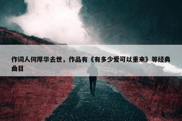 作词人何厚华去世，作品有《有多少爱可以重来》等经典曲目