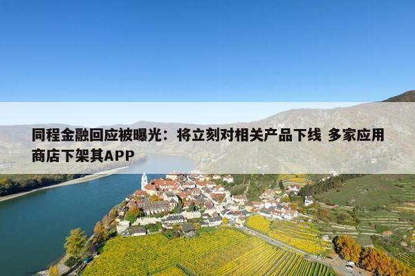 同程金融回应被曝光：将立刻对相关产品下线 多家应用商店下架其APP