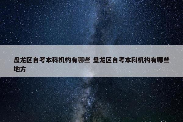 盘龙区自考本科机构有哪些 盘龙区自考本科机构有哪些地方