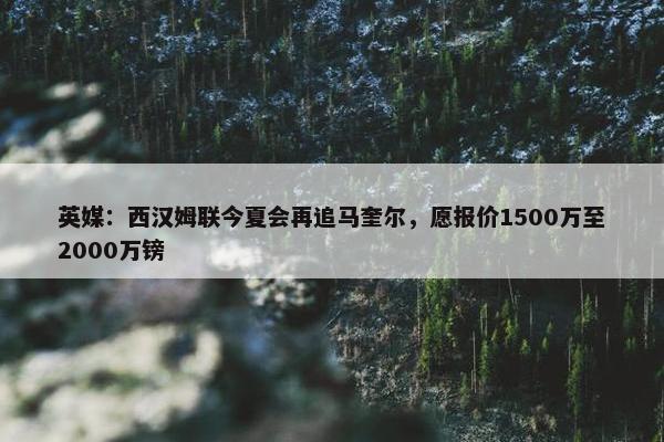 英媒：西汉姆联今夏会再追马奎尔，愿报价1500万至2000万镑