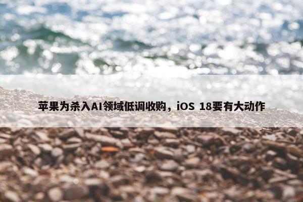 苹果为杀入AI领域低调收购，iOS 18要有大动作