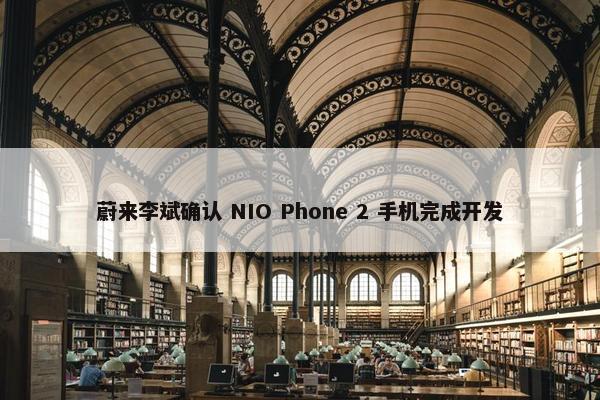 蔚来李斌确认 NIO Phone 2 手机完成开发