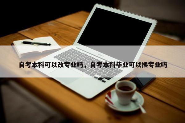 自考本科可以改专业吗，自考本科毕业可以换专业吗