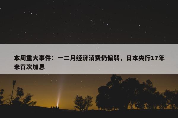 本周重大事件：一二月经济消费仍偏弱，日本央行17年来首次加息