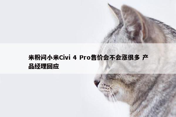 米粉问小米Civi 4 Pro售价会不会涨很多 产品经理回应