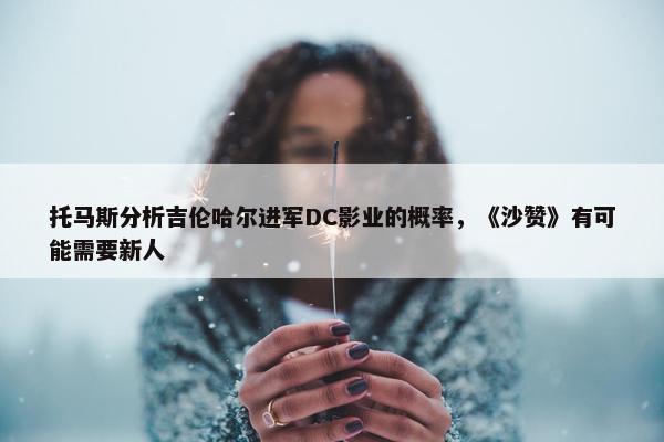 托马斯分析吉伦哈尔进军DC影业的概率，《沙赞》有可能需要新人