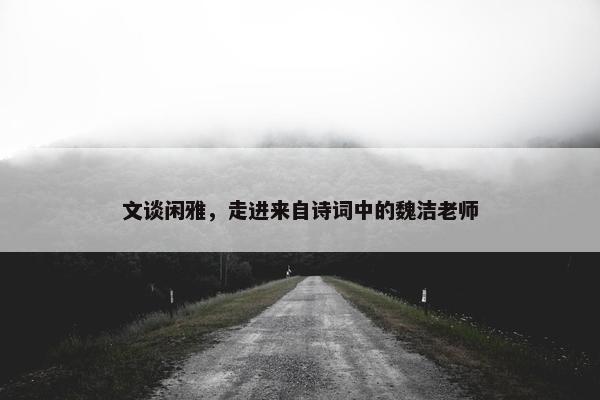 文谈闲雅，走进来自诗词中的魏洁老师