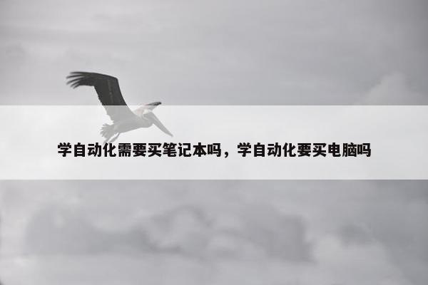 学自动化需要买笔记本吗，学自动化要买电脑吗