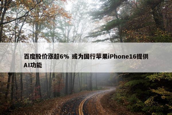 百度股价涨超6% 或为国行苹果iPhone16提供AI功能