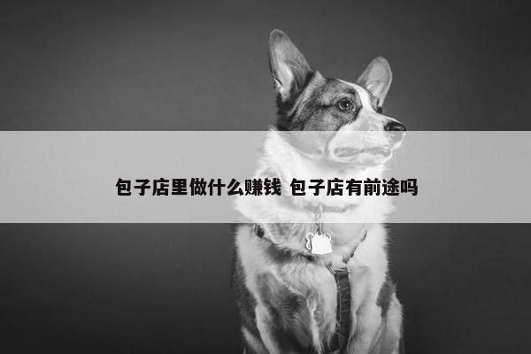 包子店里做什么赚钱 包子店有前途吗